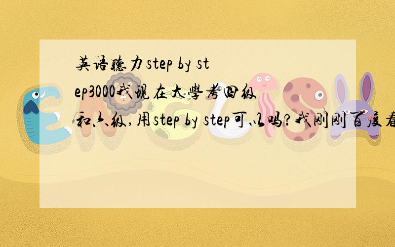 英语听力step by step3000我现在大学考四级和六级,用step by step可以吗?我刚刚百度看到有人问考四六级的用什么,有的说新概念有的说step by step还有说listen to this我有点晕.所以来请教下你~