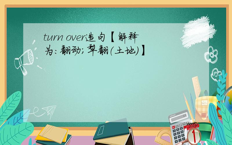 turn over造句【解释为：翻动；犁翻（土地）】