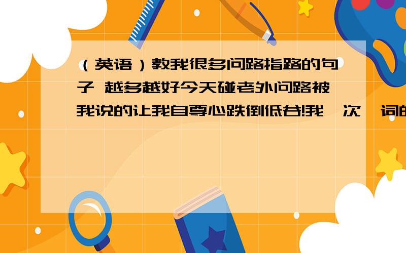 （英语）教我很多问路指路的句子 越多越好今天碰老外问路被我说的让我自尊心跌倒低谷!我一次一词的没说明白!为奥运我也想帮点忙这水准.哭教我很多 指路用的句子,文章使用点的和不使