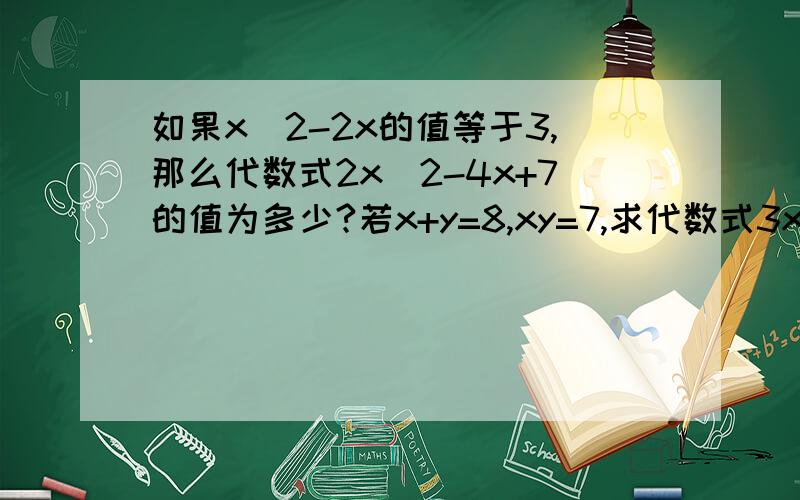 如果x^2-2x的值等于3,那么代数式2x^2-4x+7的值为多少?若x+y=8,xy=7,求代数式3xy+x+4+y的值【需过程】其实是因为最近生病又不能请假,上课根本听不清老是在说什么,悲剧……