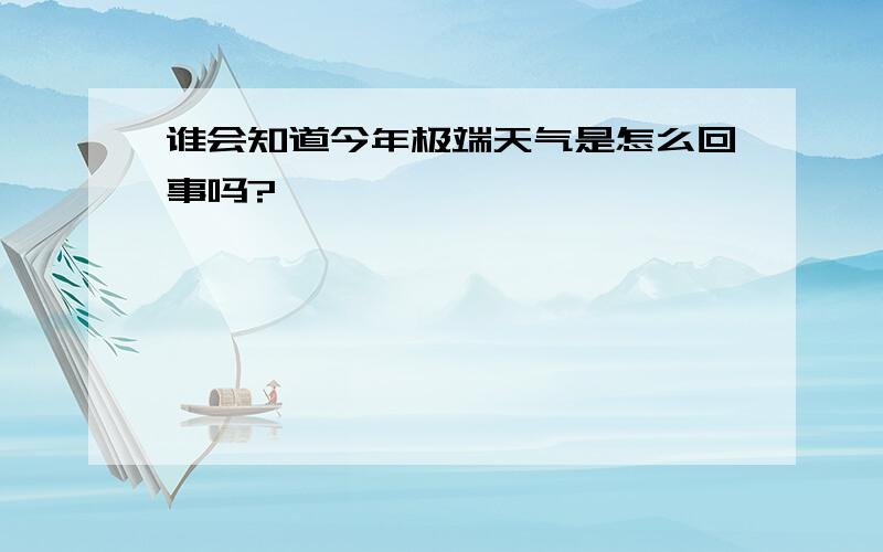 谁会知道今年极端天气是怎么回事吗?