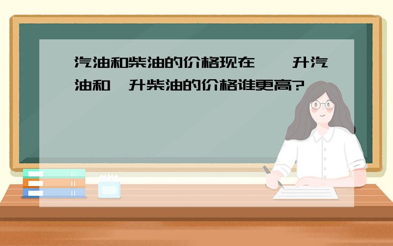 汽油和柴油的价格现在,一升汽油和一升柴油的价格谁更高?