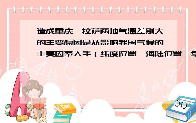 造成重庆、拉萨两地气温差别大的主要原因是从影响我国气候的主要因素入手（纬度位置、海陆位置、季风和地形）,分析产生差异的原因.