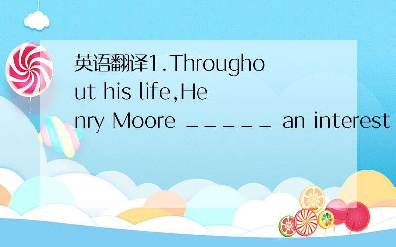 英语翻译1.Throughout his life,Henry Moore _____ an interest in encouraging art in the city of Leeds.A.contained B.secured C.reserved D.maintained2.As an excellent shooter,Peter practiced aiming at both____targets and moving targets.A.standing B.s