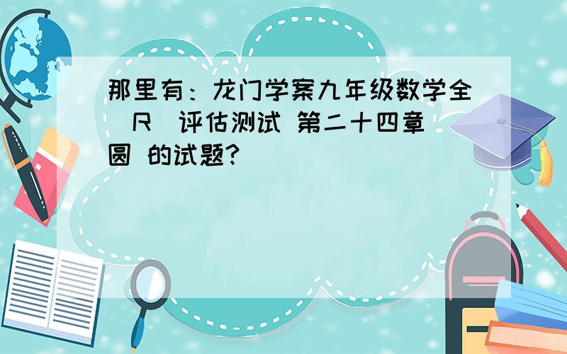 那里有：龙门学案九年级数学全(R)评估测试 第二十四章 圆 的试题?