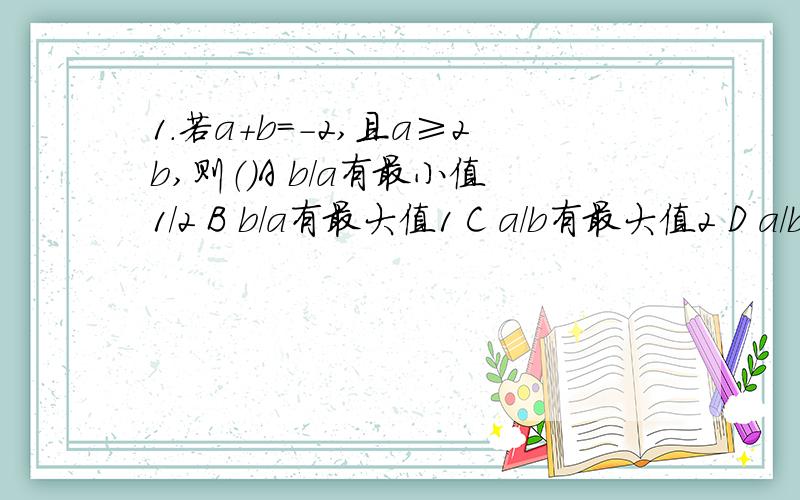 1.若a+b=-2,且a≥2b,则（）A b/a有最小值1/2 B b/a有最大值1 C a/b有最大值2 D a/b有最小值-9/82.设m>n>0,m²+n²=4mn,则（m²-n²）/mn的值是A 2√3 B √3 C √6 D33.若m为正数,且m-1/m=3,则m²-1/m²=