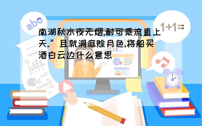 南湖秋水夜无烟,耐可乘流直上天.”且就洞庭赊月色,将船买酒白云边什么意思