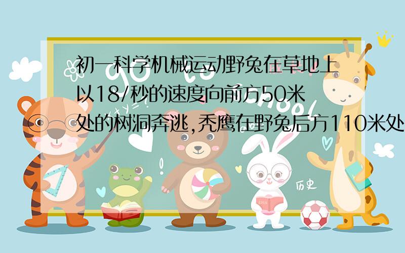 初一科学机械运动野兔在草地上以18/秒的速度向前方50米处的树洞奔逃,秃鹰在野兔后方110米处以45米/秒的速度贴着地面飞行追击野兔.问野兔能否安全逃进树洞?