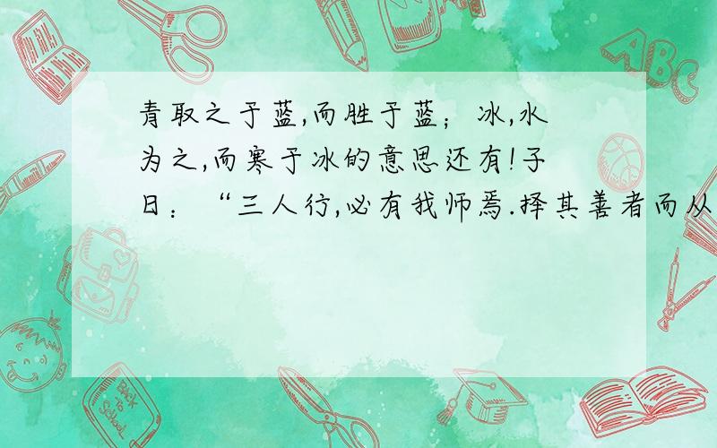 青取之于蓝,而胜于蓝；冰,水为之,而寒于冰的意思还有!子日：“三人行,必有我师焉.择其善者而从之,其不善者而改之.”意思是?天时不如地利,地利不如人和.意思是?要答三个问啊!