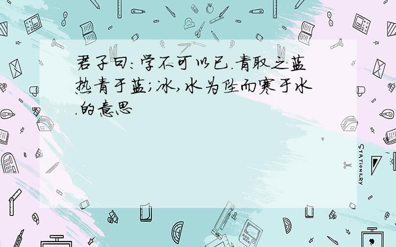 君子曰：学不可以已.青取之蓝热青于蓝；冰,水为坠而寒于水.的意思