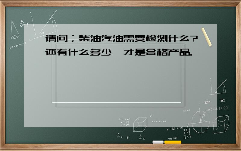 请问；柴油汽油需要检测什么?还有什么多少,才是合格产品.