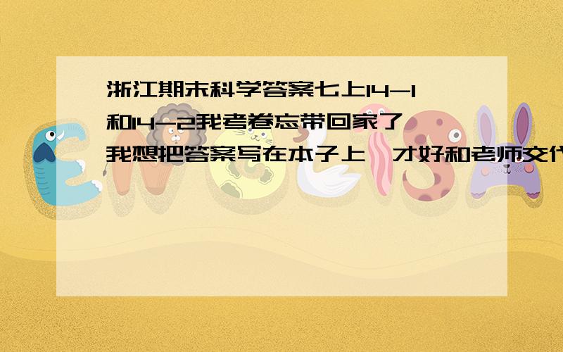 浙江期末科学答案七上14-1和14-2我考卷忘带回家了,我想把答案写在本子上,才好和老师交代