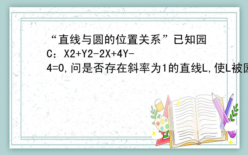 “直线与圆的位置关系”已知园C：X2+Y2-2X+4Y-4=0,问是否存在斜率为1的直线L,使L被园C截得弦AB,以AB为直径的圆经过原点,若存在,写出直线L的方程,若不存在,说明理由.