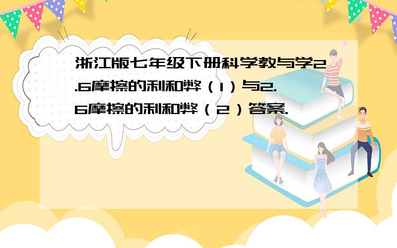 浙江版七年级下册科学教与学2.6摩擦的利和弊（1）与2.6摩擦的利和弊（2）答案.