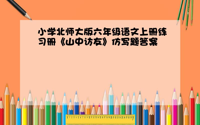 小学北师大版六年级语文上册练习册《山中访友》仿写题答案