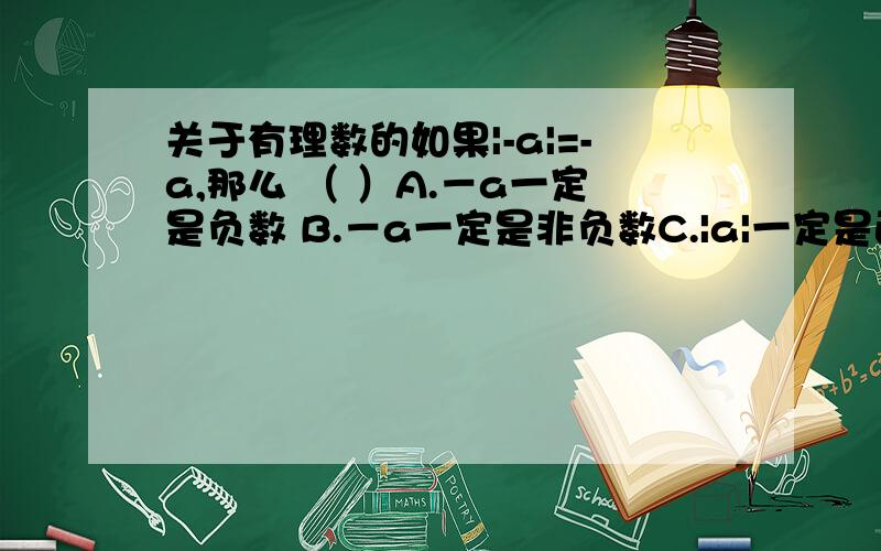 关于有理数的如果|-a|=-a,那么 （ ）A.－a一定是负数 B.－a一定是非负数C.|a|一定是正书 D.－|a|不能是零