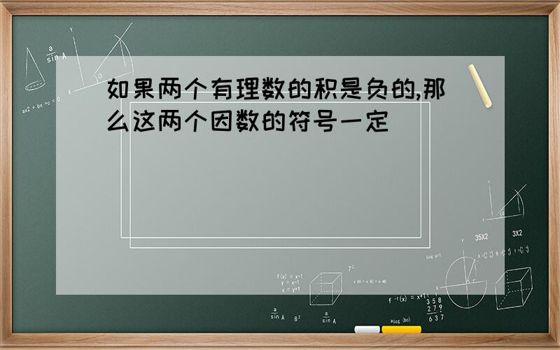 如果两个有理数的积是负的,那么这两个因数的符号一定（ ）