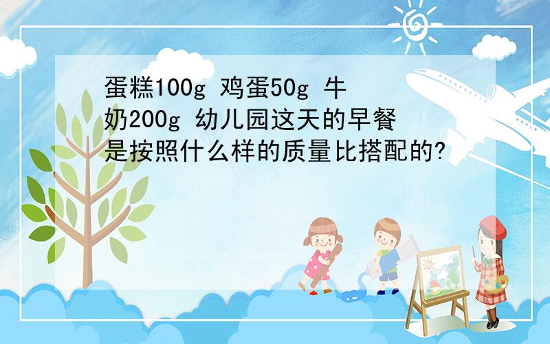 蛋糕100g 鸡蛋50g 牛奶200g 幼儿园这天的早餐是按照什么样的质量比搭配的?