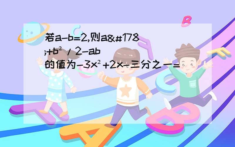 若a-b=2,则a²+b²/2-ab的值为-3x²+2x-三分之一=