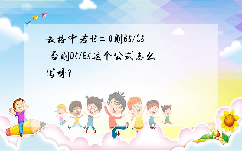 表格中若H5=0则B5/C5 否则D5/E5这个公式怎么写呀?