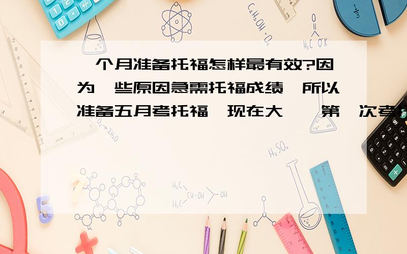 一个月准备托福怎样最有效?因为一些原因急需托福成绩,所以准备五月考托福,现在大一,第一次考托福也没有上过托福班,想请问各位有经验的前辈怎样准备呢?80分以上可能吗?