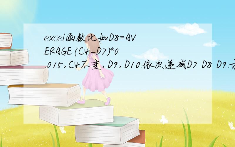 excel函数比如D8=AVERAGE(C4-D7)*0.015,C4不变,D9,D10.依次递减D7 D8 D9.求公式