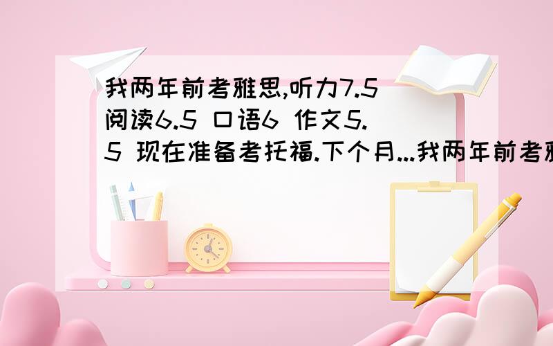 我两年前考雅思,听力7.5 阅读6.5 口语6 作文5.5 现在准备考托福.下个月...我两年前考雅思,听力7.5 阅读6.5 口语6 作文5.5 现在准备考托福.下个月底（6月底）,