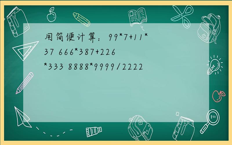 用简便计算：99*7+11*37 666*387+226*333 8888*9999/2222