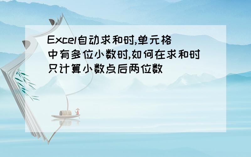 Excel自动求和时,单元格中有多位小数时,如何在求和时只计算小数点后两位数