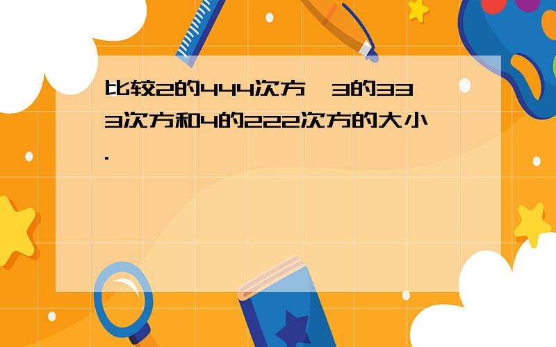 比较2的444次方,3的333次方和4的222次方的大小.