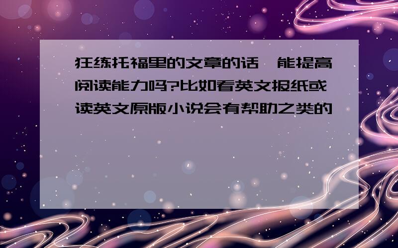 狂练托福里的文章的话,能提高阅读能力吗?比如看英文报纸或读英文原版小说会有帮助之类的