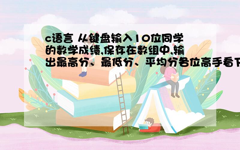 c语言 从键盘输入10位同学的数学成绩,保存在数组中,输出最高分、最低分、平均分各位高手看下下面的程序哪错了#include 