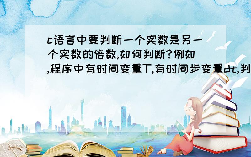 c语言中要判断一个实数是另一个实数的倍数,如何判断?例如,程序中有时间变量T,有时间步变量dt,判断：如果T是dt的倍数（由于程序有误差,所以T很可能不是正好是倍数,而是有一点点的差别,如