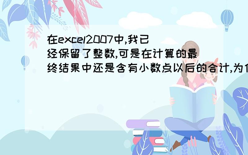 在excel2007中,我已经保留了整数,可是在计算的最终结果中还是含有小数点以后的合计,为什么,去也去不掉