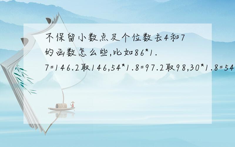 不保留小数点及个位数去4和7的函数怎么些,比如86*1.7=146.2取146,54*1.8=97.2取98,30*1.8=54取55,意思就是两个数相乘不去小数点后面的数,个位数是4,7的时候能进一个数变5和8,不是4和7的时候数值不变