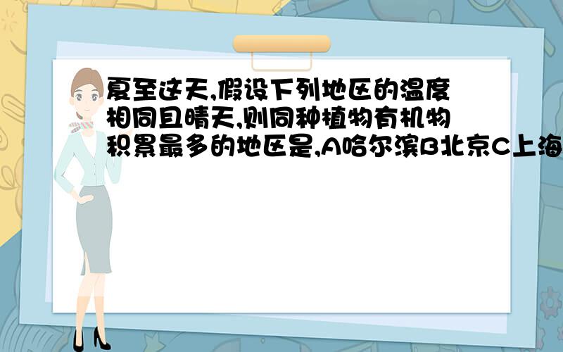 夏至这天,假设下列地区的温度相同且晴天,则同种植物有机物积累最多的地区是,A哈尔滨B北京C上海D海口为什么,思路该是怎样的
