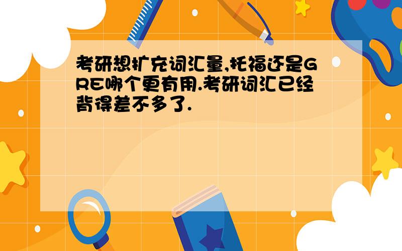 考研想扩充词汇量,托福还是GRE哪个更有用.考研词汇已经背得差不多了.