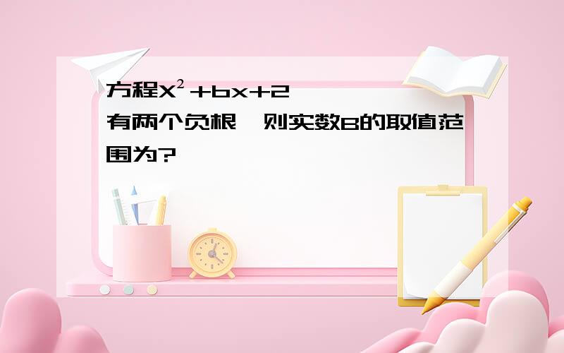 方程X²+bx+2有两个负根,则实数B的取值范围为?