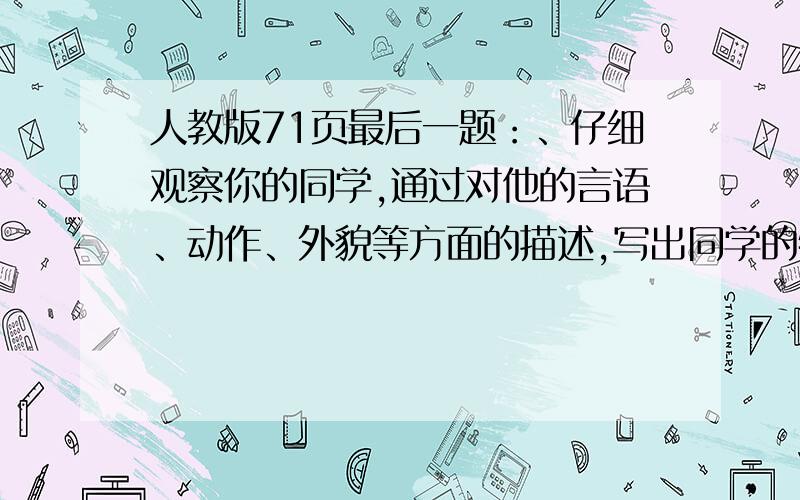 人教版71页最后一题：、仔细观察你的同学,通过对他的言语、动作、外貌等方面的描述,写出同学的特点.注意不要写名字,字不要太多,一小段就行.