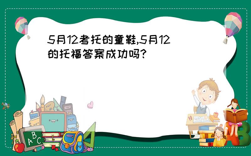 5月12考托的童鞋,5月12的托福答案成功吗?