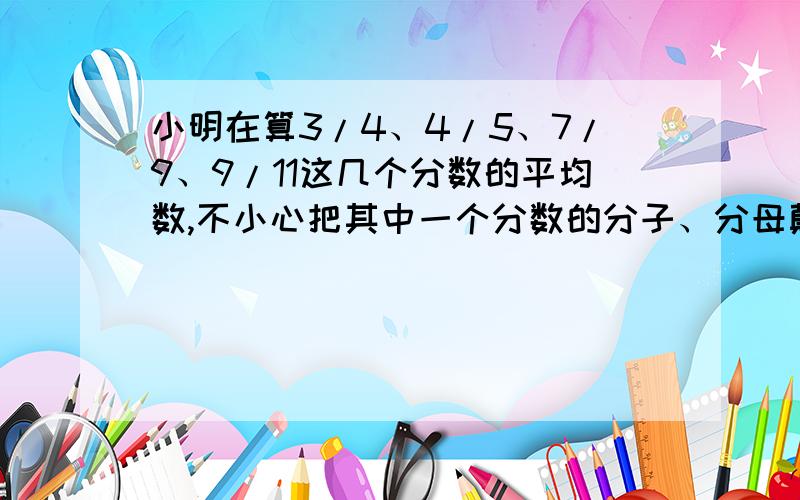 小明在算3/4、4/5、7/9、9/11这几个分数的平均数,不小心把其中一个分数的分子、分母颠倒了,这样计算的平均数与正确值最大差多少