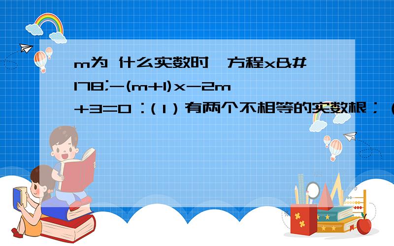 m为 什么实数时,方程x²-(m+1)x-2m+3=0 :（1）有两个不相等的实数根；（2）没有实数根?写下过程和适当的解析.