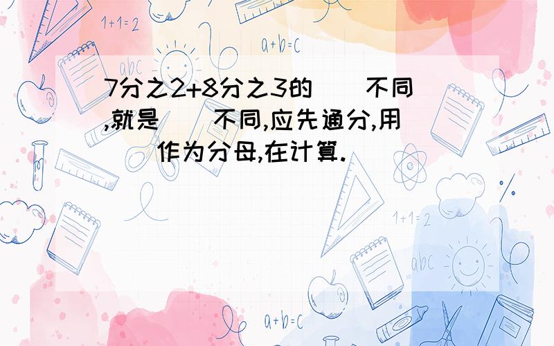 7分之2+8分之3的（）不同,就是（）不同,应先通分,用（）作为分母,在计算.