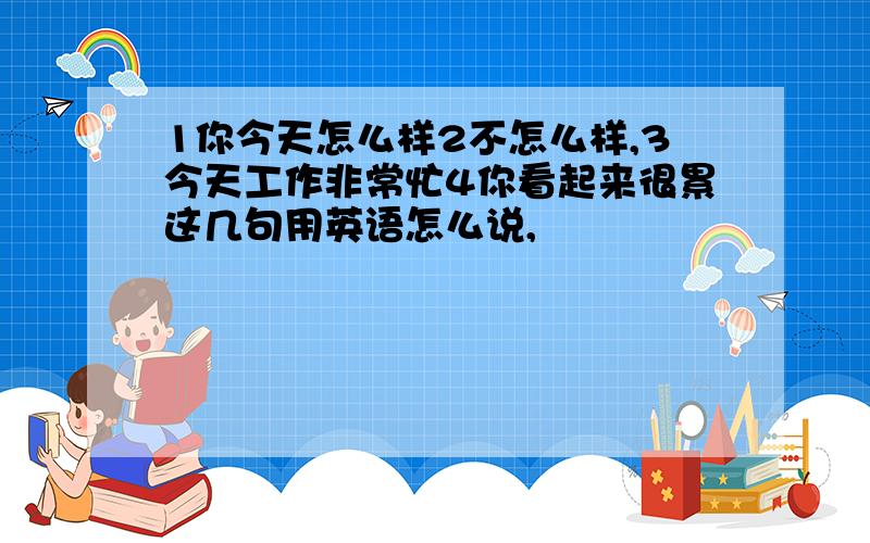 1你今天怎么样2不怎么样,3今天工作非常忙4你看起来很累这几句用英语怎么说,