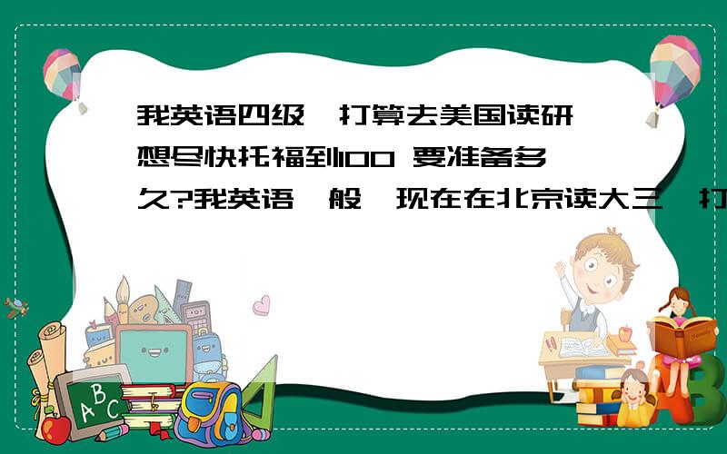 我英语四级,打算去美国读研,想尽快托福到100 要准备多久?我英语一般,现在在北京读大三,打算去美国读研,计划寒假去考托福,想尽快托福到100 有可能吗?