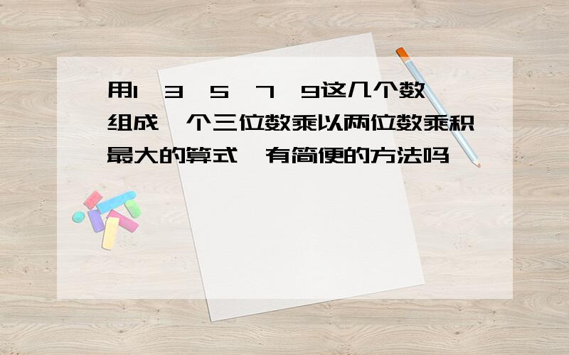 用1、3、5、7、9这几个数组成一个三位数乘以两位数乘积最大的算式,有简便的方法吗