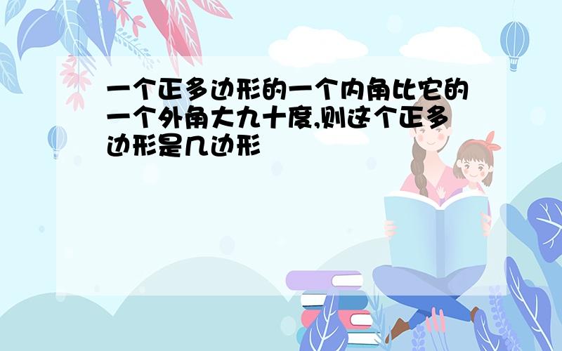 一个正多边形的一个内角比它的一个外角大九十度,则这个正多边形是几边形