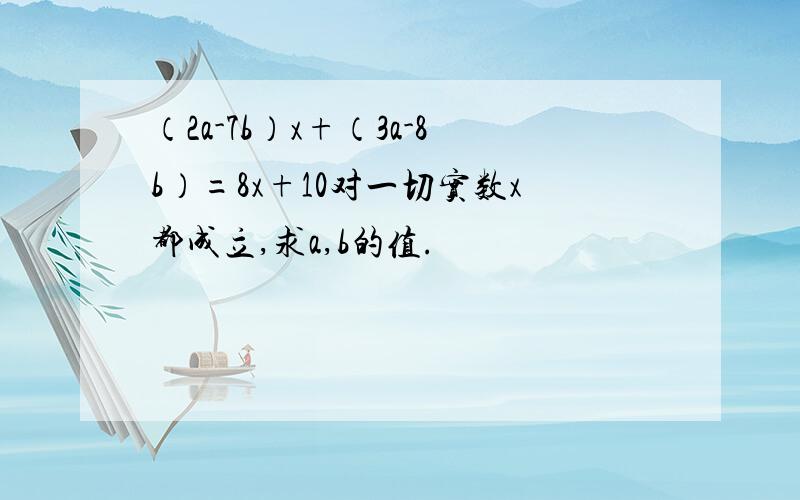 （2a-7b）x+（3a-8b）=8x+10对一切实数x都成立,求a,b的值.