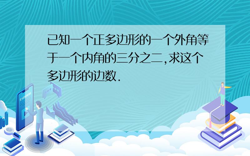 已知一个正多边形的一个外角等于一个内角的三分之二,求这个多边形的边数.