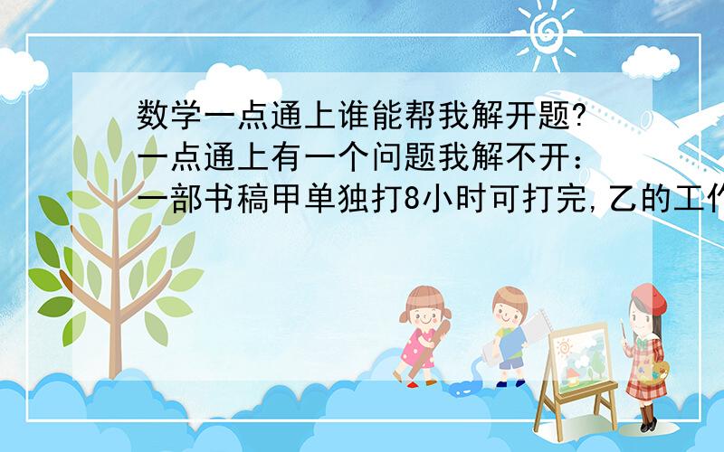 数学一点通上谁能帮我解开题?一点通上有一个问题我解不开：一部书稿甲单独打8小时可打完,乙的工作效率是甲的80%,甲,乙合做多少小时完成这部书稿的90%?帮我列出算式,